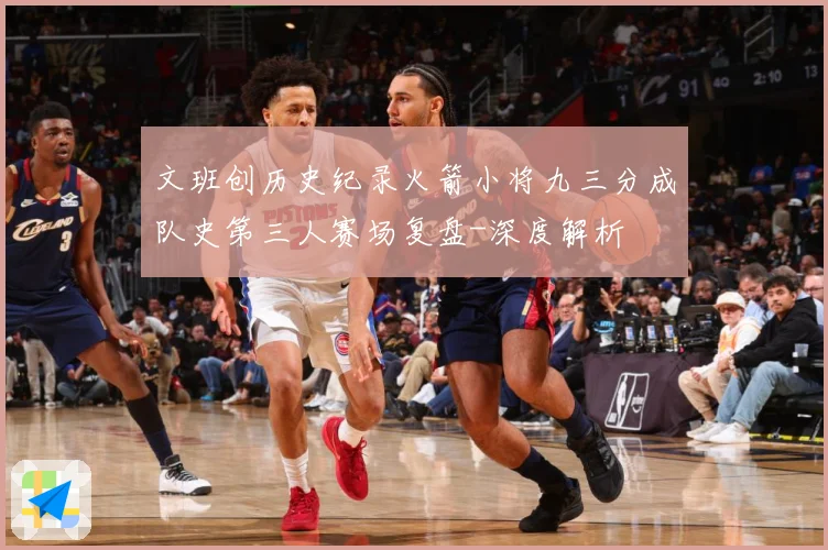 文班创历史纪录火箭小将九三分成队史第三人赛场复盘-深度解析