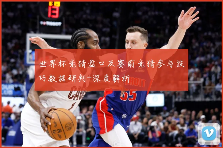 世界杯竞猜盘口及赛前竞猜参与技巧数据研判-深度解析