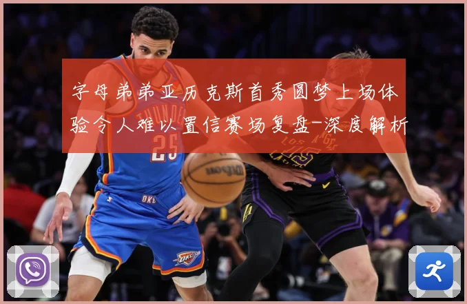 字母弟弟亚历克斯首秀圆梦上场体验令人难以置信赛场复盘-深度解析