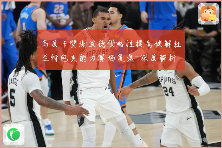 乌度卡赞谢泼德侵略性提高破解杜兰特包夹能力赛场复盘-深度解析