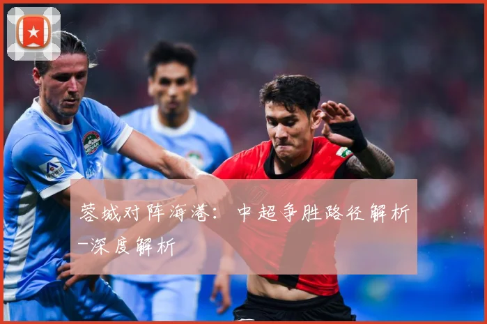 蓉城对阵海港：中超争胜路径解析-深度解析