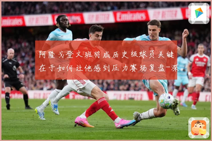 阿隆戈登文班将成历史级球员关键在于如何让他感到压力赛场复盘-深度解析