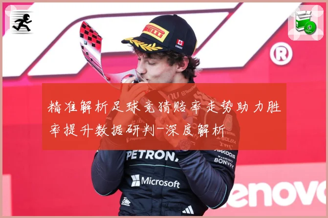 精准解析足球竞猜赔率走势助力胜率提升数据研判-深度解析