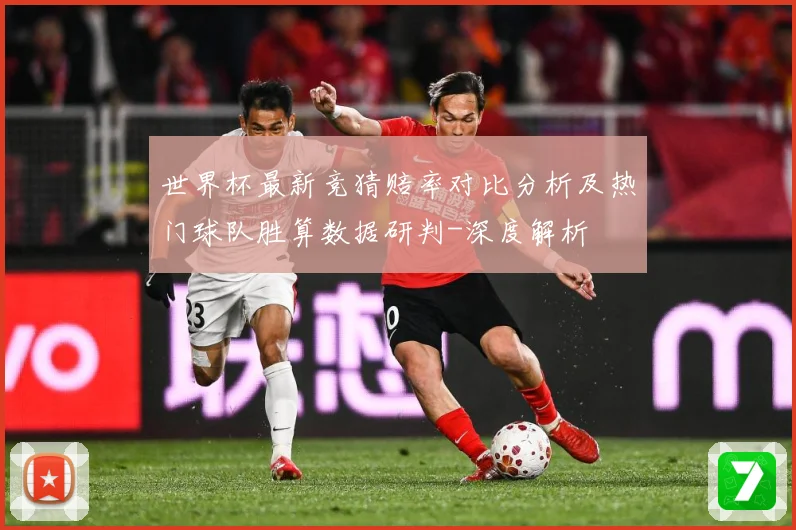世界杯最新竞猜赔率对比分析及热门球队胜算数据研判-深度解析