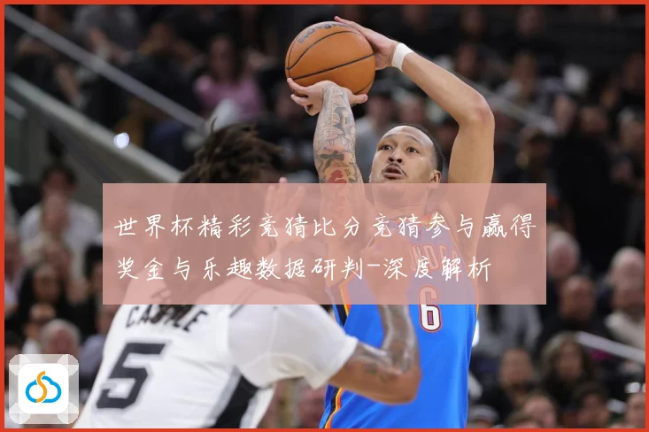 世界杯精彩竞猜比分竞猜参与赢得奖金与乐趣数据研判-深度解析