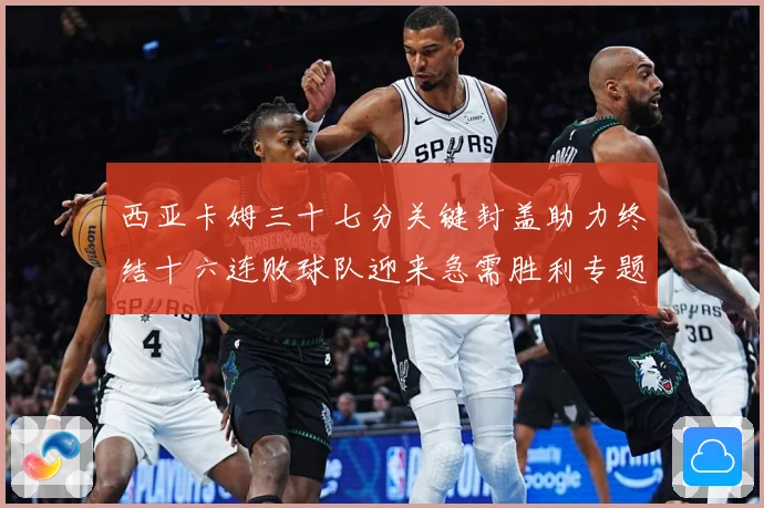 西亚卡姆三十七分关键封盖助力终结十六连败球队迎来急需胜利专题观察-深度解析
