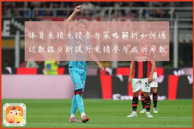 体育竞猜竞猜参与策略解析如何通过数据分析提升竞猜参与成功率数据研判-深度解析