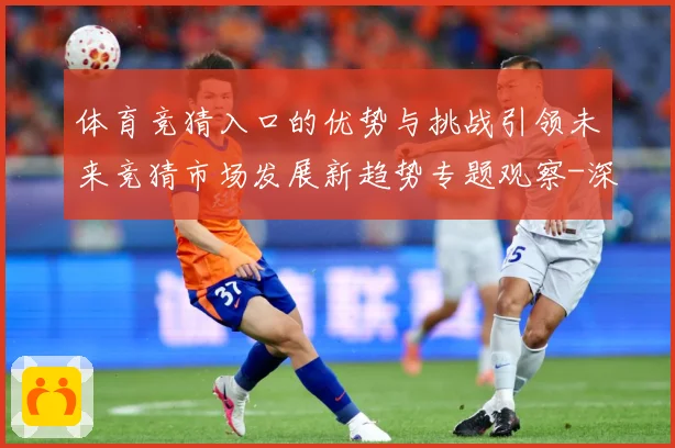 体育竞猜入口的优势与挑战引领未来竞猜市场发展新趋势专题观察-深度解析