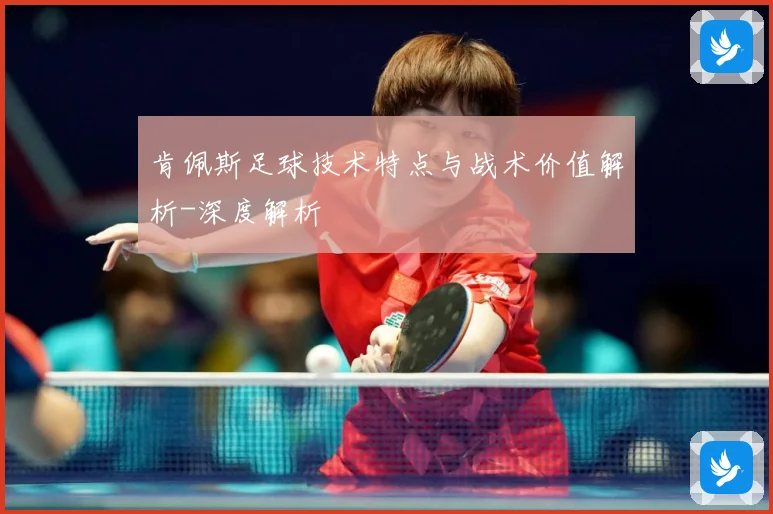 肯佩斯足球技术特点与战术价值解析-深度解析