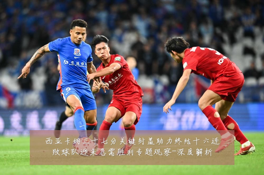 西亚卡姆三十七分关键封盖助力终结十六连败球队迎来急需胜利专题观察-深度解析