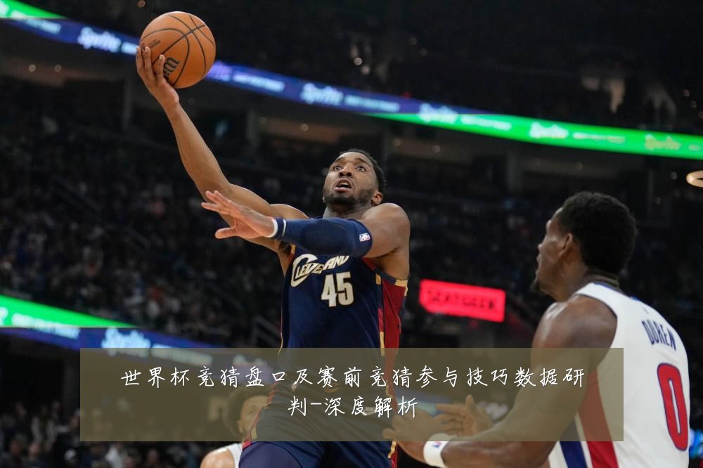 世界杯竞猜盘口及赛前竞猜参与技巧数据研判-深度解析