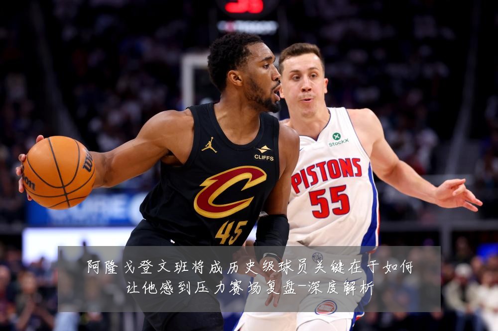 阿隆戈登文班将成历史级球员关键在于如何让他感到压力赛场复盘-深度解析